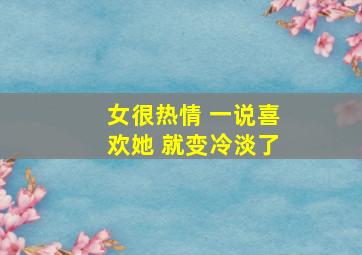 女很热情 一说喜欢她 就变冷淡了